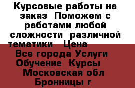 Курсовые работы на заказ. Поможем с работами любой сложности, различной тематики › Цена ­ 1 800 - Все города Услуги » Обучение. Курсы   . Московская обл.,Бронницы г.